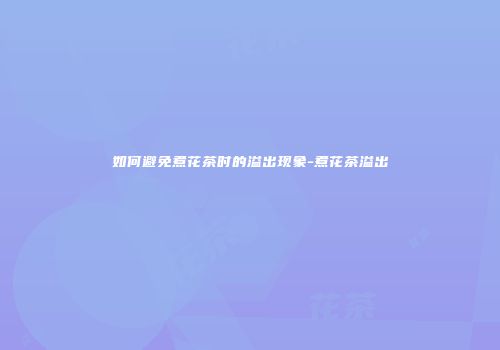 如何避免煮花茶时的溢出现象-煮花茶溢出
