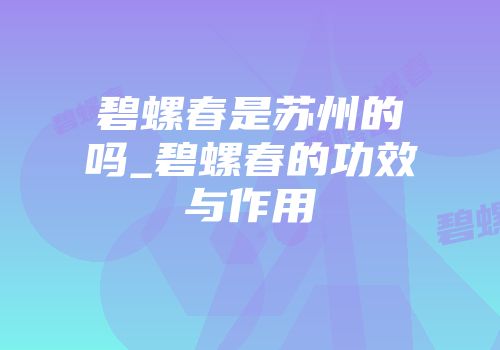 碧螺春是苏州的吗_碧螺春的功效与作用