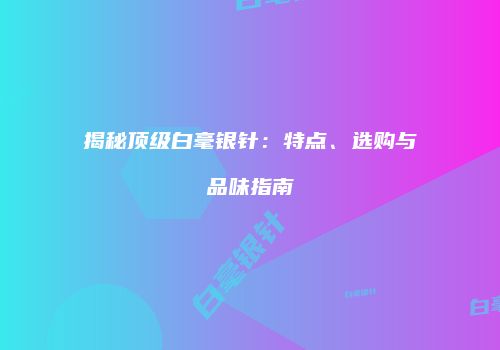 揭秘顶级白毫银针：特点、选购与品味指南