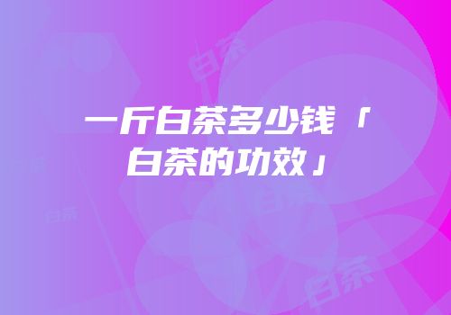 一斤白茶多少钱「白茶的功效」