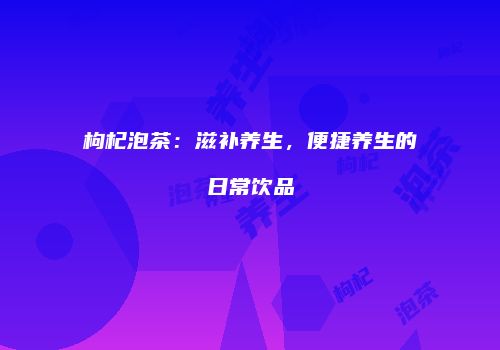 枸杞泡茶：滋补养生，便捷养生的日常饮品