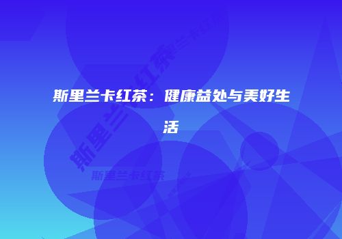 斯里兰卡红茶：健康益处与美好生活