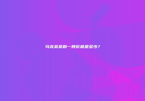 乌龙茶茶粉一吨价格是多少？
