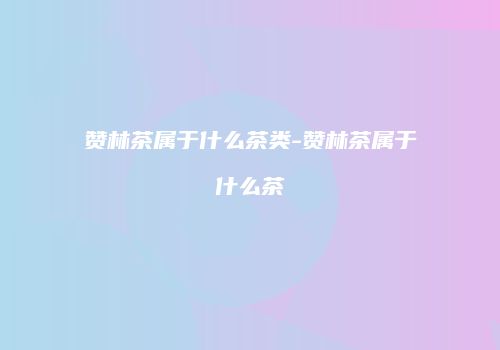 赞林茶属于什么茶类-赞林茶属于什么茶