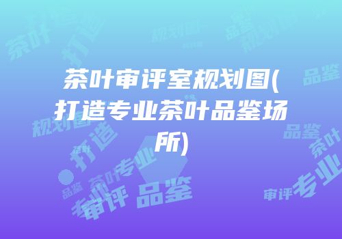 茶叶审评室规划图(打造专业茶叶品鉴场所)