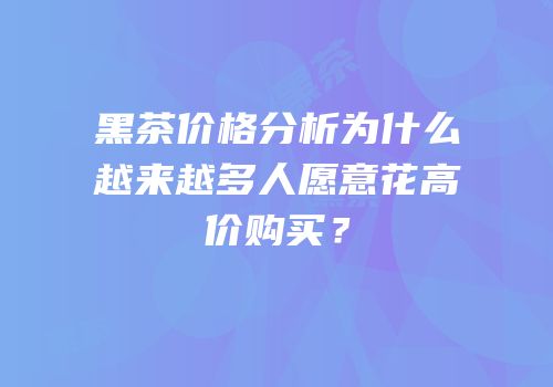 黑茶价格分析为什么越来越多人愿意花高价购买？