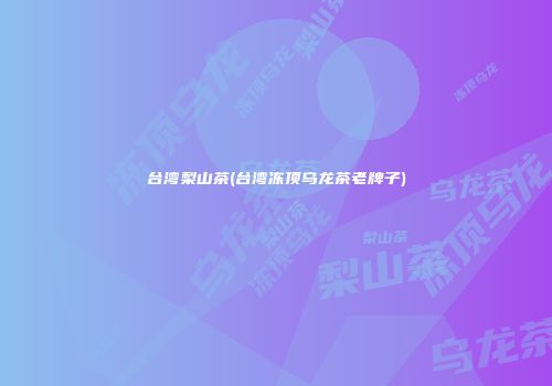 台湾梨山茶(台湾冻顶乌龙茶老牌子)