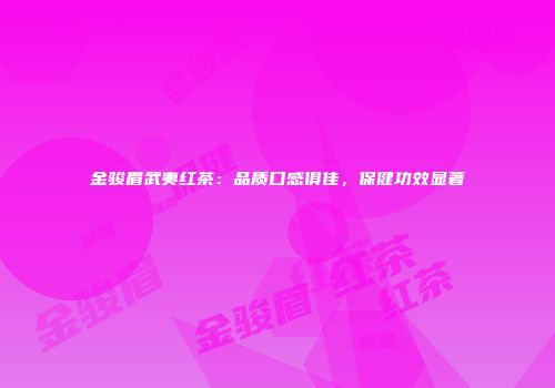 金骏眉武夷红茶：品质口感俱佳，保健功效显著