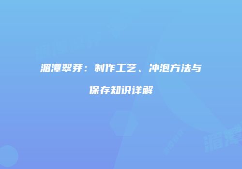 湄潭翠芽：制作工艺、冲泡方法与保存知识详解