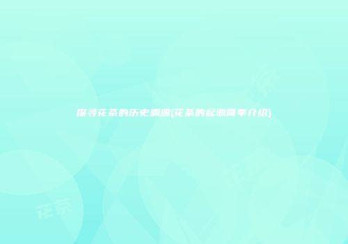 探寻花茶的历史渊源(花茶的起源简单介绍)