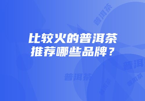 比较火的普洱茶推荐哪些品牌？