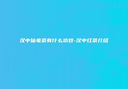 汉中仙毫茶有什么功效-汉中红茶介绍