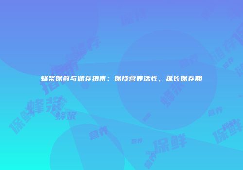 蜂浆保鲜与储存指南：保持营养活性，延长保存期