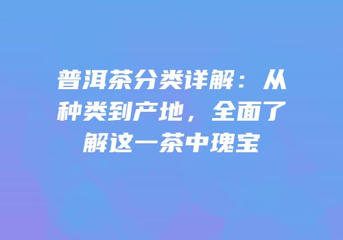 普洱茶分类详解：从种类到产地，全面了解这一茶中瑰宝