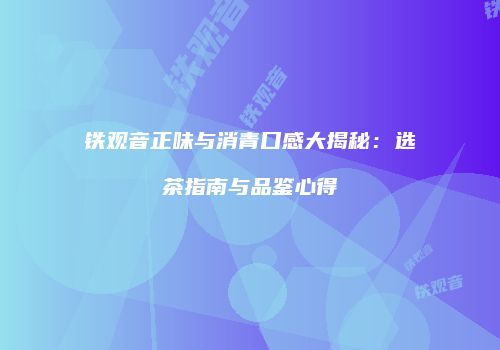 铁观音正味与消青口感大揭秘：选茶指南与品鉴心得
