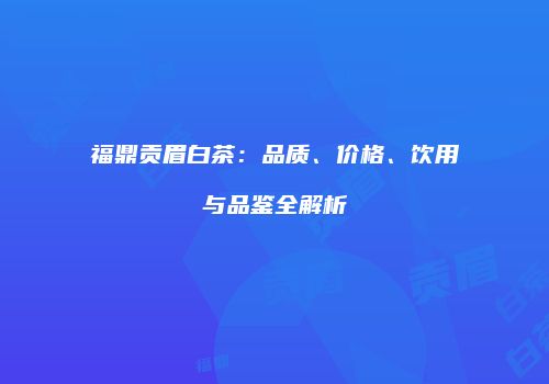 福鼎贡眉白茶：品质、价格、饮用与品鉴全解析