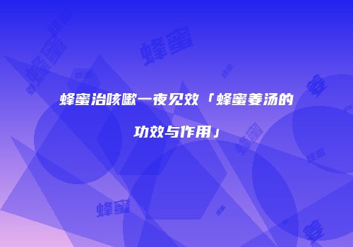 蜂蜜治咳嗽一夜见效「蜂蜜姜汤的功效与作用」