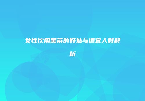 女性饮用黑茶的好处与适宜人群解析