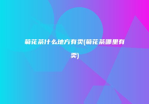 菊花茶什么地方有卖(菊花茶哪里有卖)