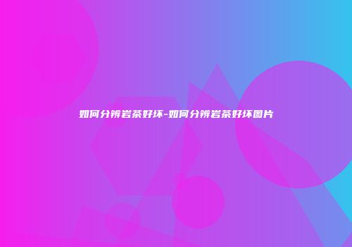 如何分辨岩茶好坏-如何分辨岩茶好坏图片