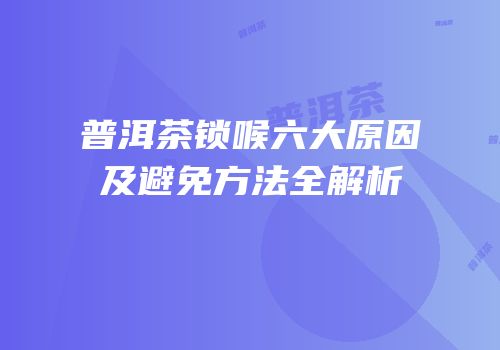 普洱茶锁喉六大原因及避免方法全解析