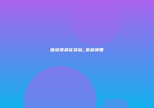 谁说茉莉花茶俗_茉莉清香