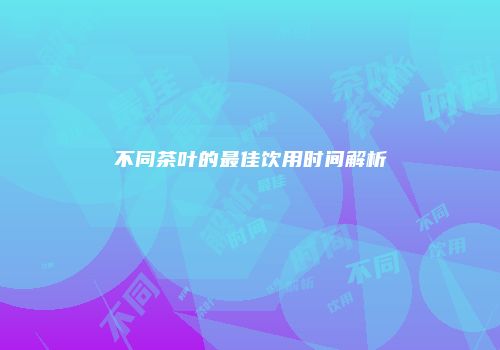 不同茶叶的最佳饮用时间解析