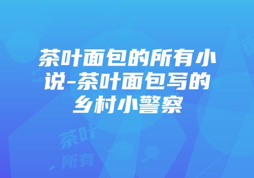 茶叶面包的所有小说-茶叶面包写的乡村小警察
