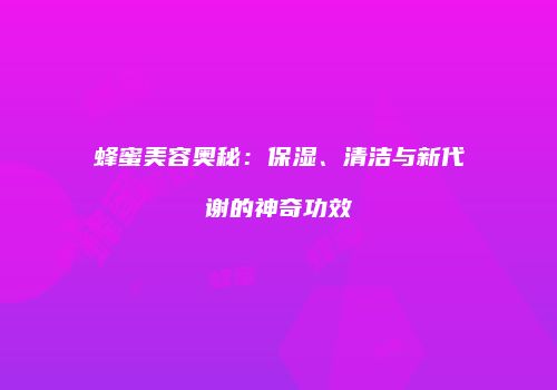 蜂蜜美容奥秘：保湿、清洁与新代谢的神奇功效