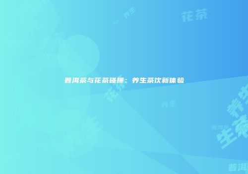 普洱茶与花茶碰撞：养生茶饮新体验