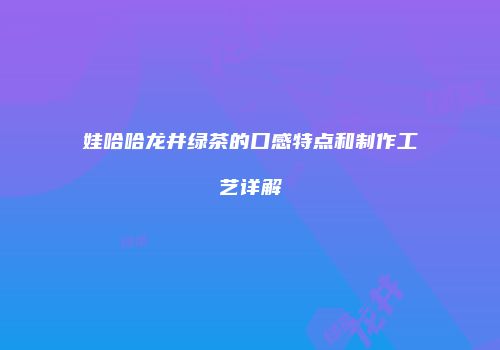 娃哈哈龙井绿茶的口感特点和制作工艺详解