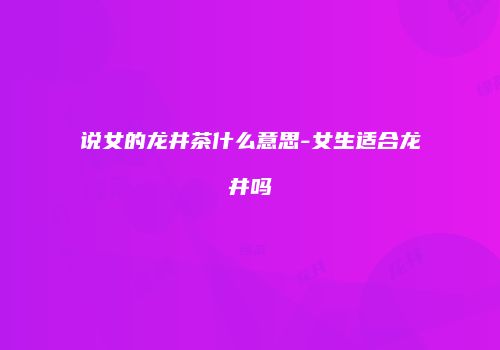 说女的龙井茶什么意思-女生适合龙井吗