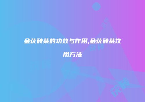 金茯砖茶的功效与作用,金茯砖茶饮用方法