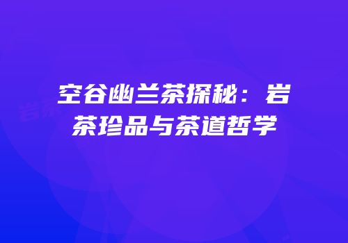 空谷幽兰茶探秘：岩茶珍品与茶道哲学