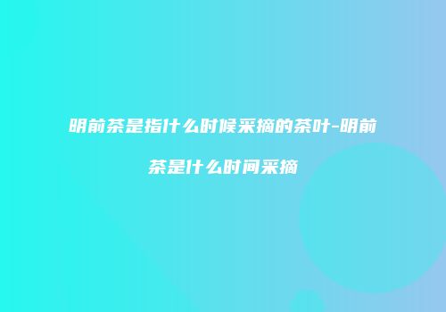 明前茶是指什么时候采摘的茶叶-明前茶是什么时间采摘