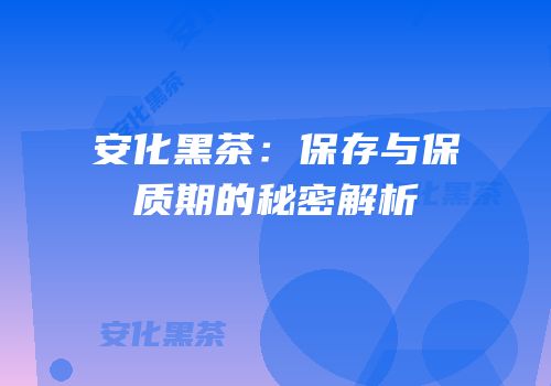 安化黑茶：保存与保质期的秘密解析
