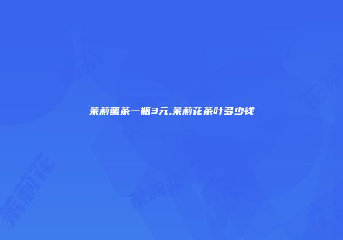 茉莉蜜茶一瓶3元,茉莉花茶叶多少钱