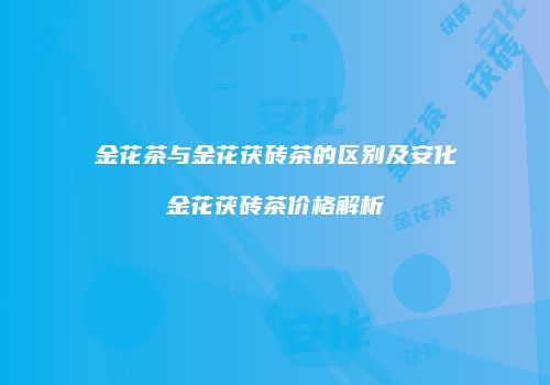 金花茶与金花茯砖茶的区别及安化金花茯砖茶价格解析