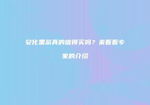 安化黑茶真的值得买吗？来看看专家的介绍