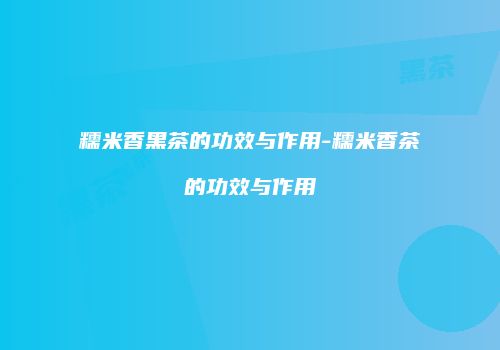 糯米香黑茶的功效与作用-糯米香茶的功效与作用
