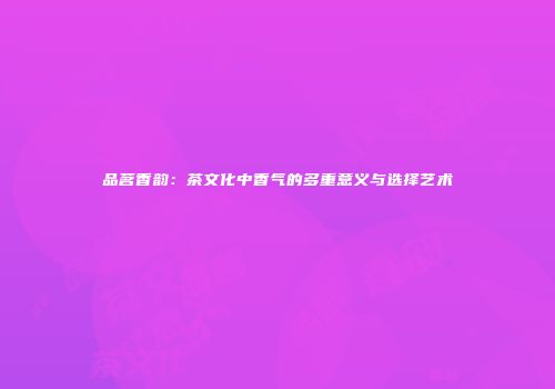 品茗香韵：茶文化中香气的多重意义与选择艺术