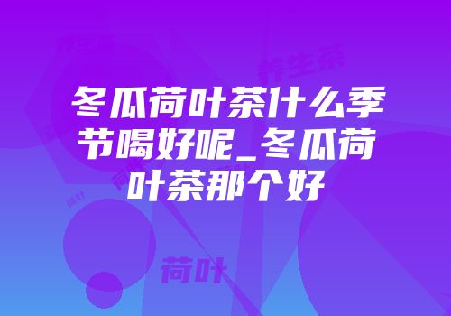 冬瓜荷叶茶什么季节喝好呢_冬瓜荷叶茶那个好