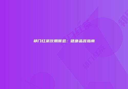 祁门红茶饮用禁忌：健康品茗指南
