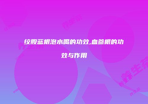 绞股蓝根泡水喝的功效,血参根的功效与作用