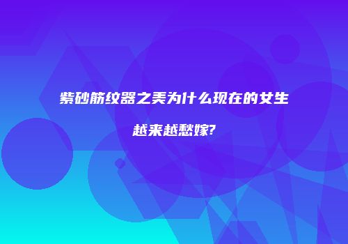 紫砂筋纹器之美为什么现在的女生越来越愁嫁?