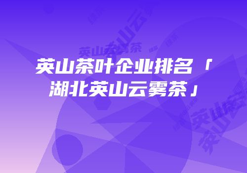英山茶叶企业排名「湖北英山云雾茶」