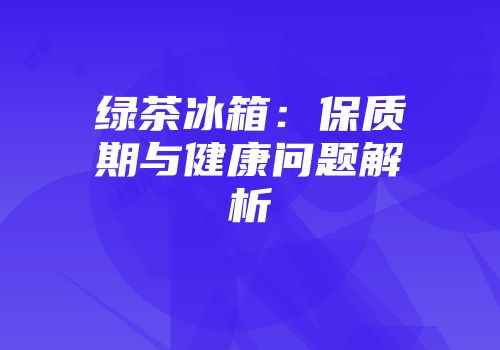 绿茶冰箱：保质期与健康问题解析
