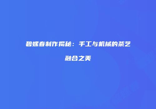 碧螺春制作揭秘：手工与机械的茶艺融合之美