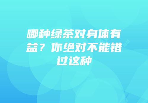 哪种绿茶对身体有益？你绝对不能错过这种