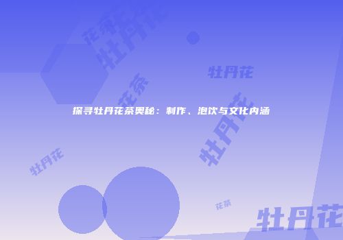 探寻牡丹花茶奥秘：制作、泡饮与文化内涵